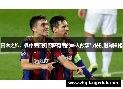 回家之旅：佩德里回归巴萨背后的感人故事与特别时刻揭秘