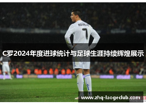 C罗2024年度进球统计与足球生涯持续辉煌展示