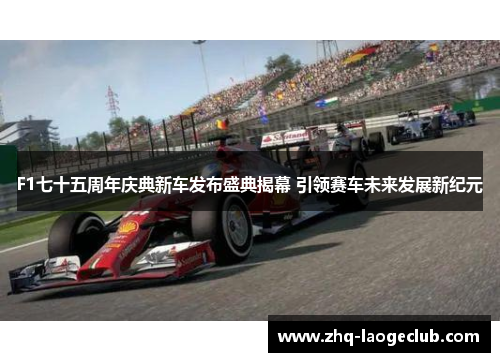 F1七十五周年庆典新车发布盛典揭幕 引领赛车未来发展新纪元