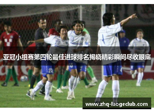 亚冠小组赛第四轮最佳进球排名揭晓精彩瞬间尽收眼底