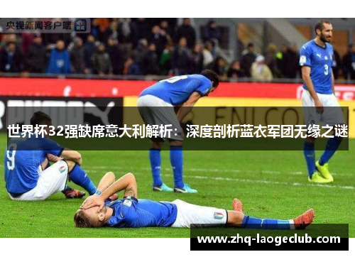 世界杯32强缺席意大利解析：深度剖析蓝衣军团无缘之谜