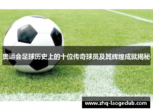 奥运会足球历史上的十位传奇球员及其辉煌成就揭秘