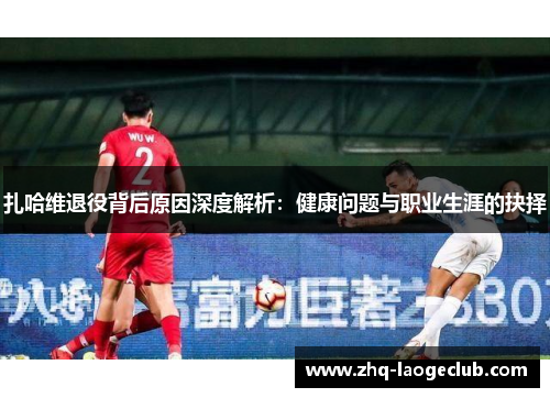 扎哈维退役背后原因深度解析：健康问题与职业生涯的抉择