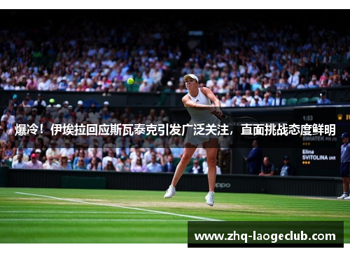 爆冷！伊埃拉回应斯瓦泰克引发广泛关注，直面挑战态度鲜明