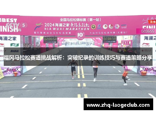 福冈马拉松赛道挑战解析：突破纪录的训练技巧与赛道策略分享