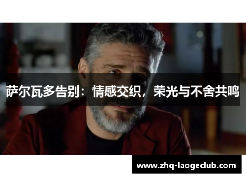 萨尔瓦多告别：情感交织，荣光与不舍共鸣