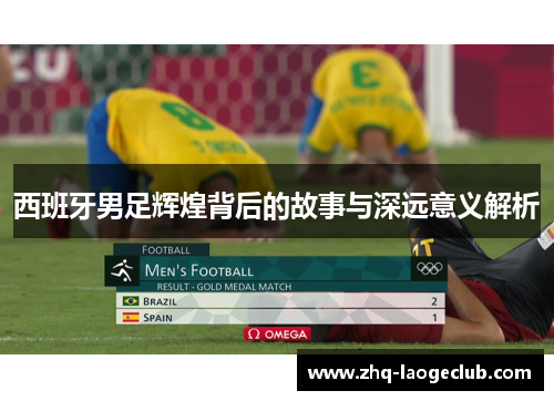 西班牙男足辉煌背后的故事与深远意义解析