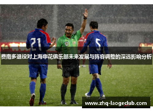 费南多退役对上海申花俱乐部未来发展与阵容调整的深远影响分析