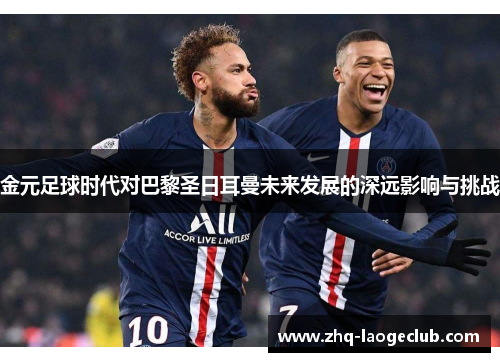 金元足球时代对巴黎圣日耳曼未来发展的深远影响与挑战 金元足球时代对巴黎圣日耳曼未来发展的深远影响与挑战