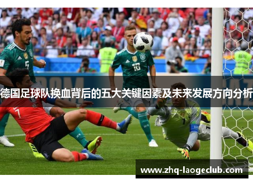 德国足球队换血背后的五大关键因素及未来发展方向分析 德国足球队换血背后的五大关键因素及未来发展方向分析