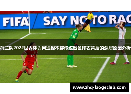 荷兰队2022世界杯为何选择不穿传统橙色球衣背后的深层原因分析