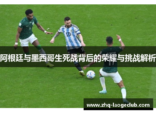 阿根廷与墨西哥生死战背后的荣耀与挑战解析