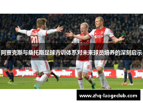 阿贾克斯与桑托斯足球青训体系对未来球员培养的深刻启示 阿贾克斯与桑托斯足球青训体系对未来球员培养的深刻启示