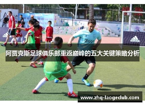 阿贾克斯足球俱乐部重返巅峰的五大关键策略分析 阿贾克斯足球俱乐部重返巅峰的五大关键策略分析