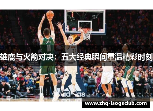 雄鹿与火箭对决:五大经典瞬间重温精彩时刻 雄鹿与火箭对决:五大经典瞬间重温精彩时刻