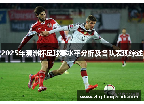 2025年澳洲杯足球赛水平分析及各队表现综述 2025年澳洲杯足球赛水平分析及各队表现综述