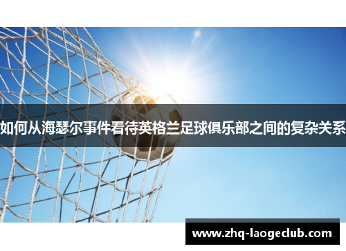如何从海瑟尔事件看待英格兰足球俱乐部之间的复杂关系 如何从海瑟尔事件看待英格兰足球俱乐部之间的复杂关系