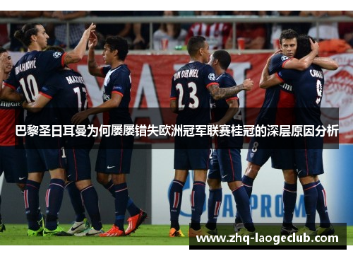 巴黎圣日耳曼为何屡屡错失欧洲冠军联赛桂冠的深层原因分析 巴黎圣日耳曼为何屡屡错失欧洲冠军联赛桂冠的深层原因分析
