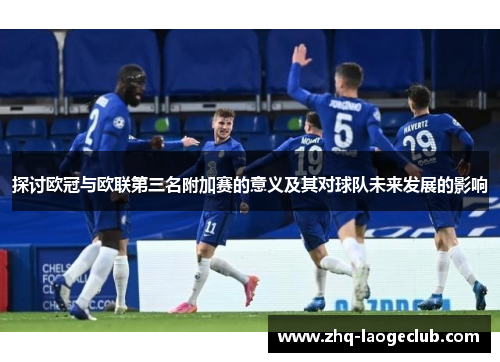 探讨欧冠与欧联第三名附加赛的意义及其对球队未来发展的影响 探讨欧冠与欧联第三名附加赛的意义及其对球队未来发展的影响