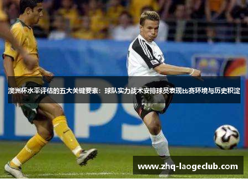 澳洲杯水平评估的五大关键要素:球队实力战术安排球员表现比赛环境与历史积淀 澳洲杯水平评估的五大关键要素:球队实力战术安排球员表现比赛环境与历史积淀