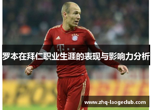 罗本在拜仁职业生涯的表现与影响力分析 罗本在拜仁职业生涯的表现与影响力分析