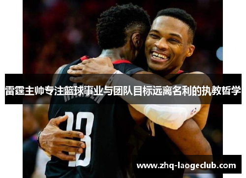 雷霆主帅专注篮球事业与团队目标远离名利的执教哲学 雷霆主帅专注篮球事业与团队目标远离名利的执教哲学