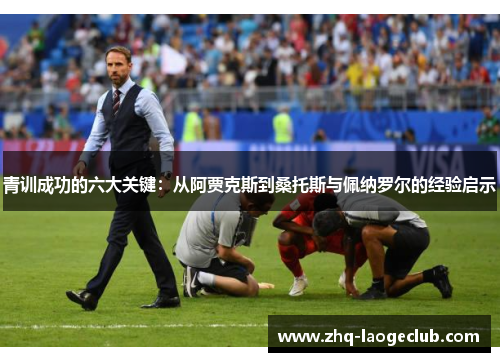 青训成功的六大关键:从阿贾克斯到桑托斯与佩纳罗尔的经验启示 青训成功的六大关键:从阿贾克斯到桑托斯与佩纳罗尔的经验启示