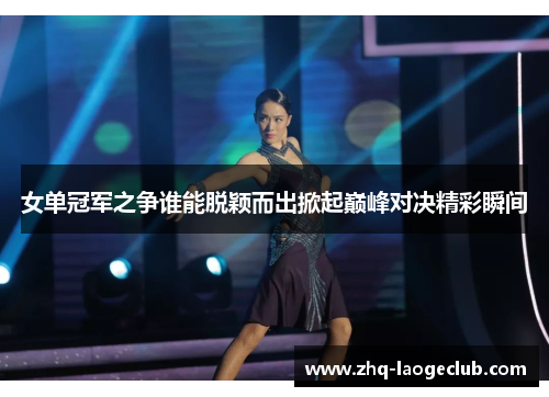 女单冠军之争谁能脱颖而出掀起巅峰对决精彩瞬间