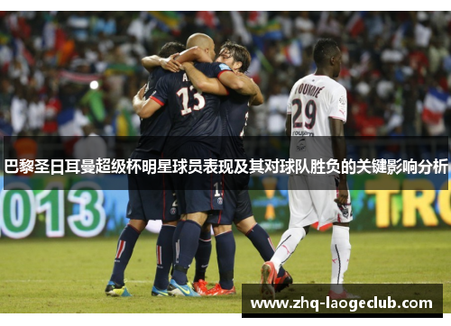 巴黎圣日耳曼超级杯明星球员表现及其对球队胜负的关键影响分析