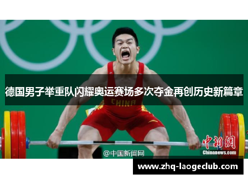 德国男子举重队闪耀奥运赛场多次夺金再创历史新篇章