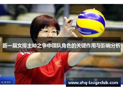 新一届女排主帅之争中领队角色的关键作用与影响分析