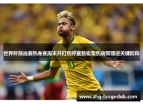 世界杯预选赛热身赛周末开打伤停更新密集伤病管理迎关键阶段