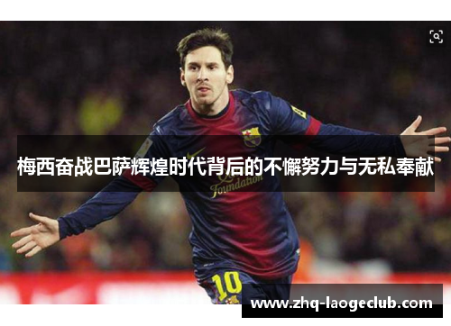 梅西奋战巴萨辉煌时代背后的不懈努力与无私奉献