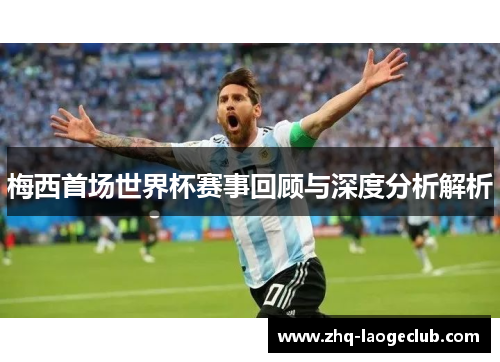 梅西首场世界杯赛事回顾与深度分析解析 梅西首场世界杯赛事回顾与深度分析解析