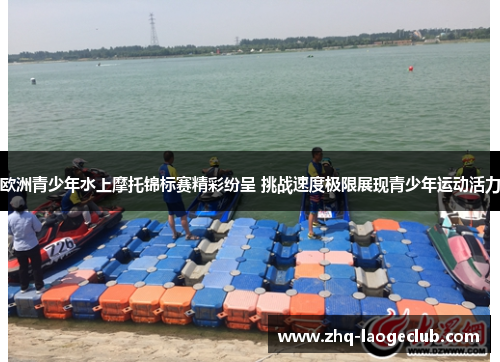 欧洲青少年水上摩托锦标赛精彩纷呈 挑战速度极限展现青少年运动活力