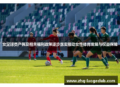 女足球员产假及相关福利政策逐步落实推动女性体育发展与权益保障 女足球员产假及相关福利政策逐步落实推动女性体育发展与权益保障