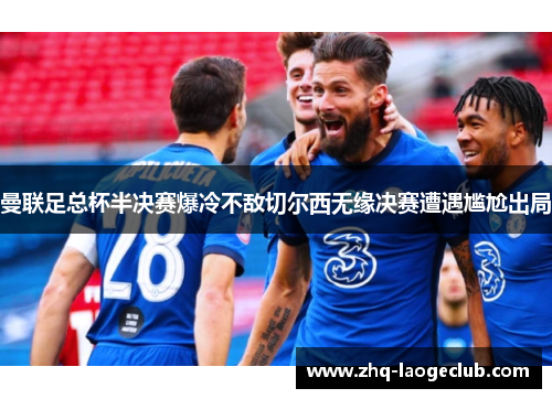 曼联足总杯半决赛爆冷不敌切尔西无缘决赛遭遇尴尬出局