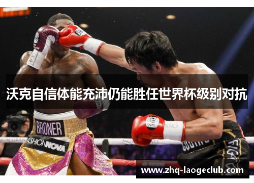 沃克自信体能充沛仍能胜任世界杯级别对抗 沃克自信体能充沛仍能胜任世界杯级别对抗