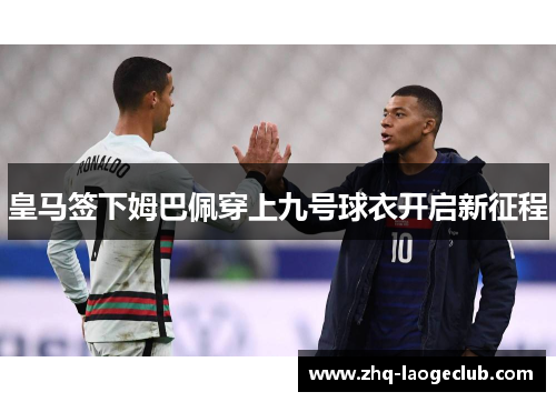 皇马签下姆巴佩穿上九号球衣开启新征程