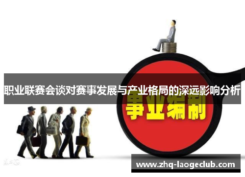职业联赛会谈对赛事发展与产业格局的深远影响分析