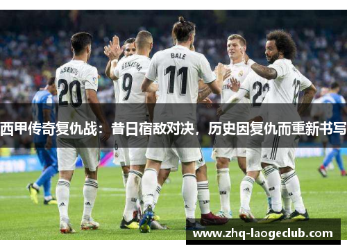 西甲传奇复仇战：昔日宿敌对决，历史因复仇而重新书写