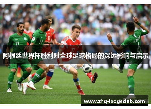 阿根廷世界杯胜利对全球足球格局的深远影响与启示
