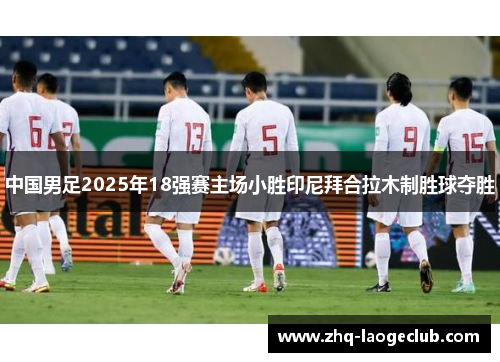 中国男足2025年18强赛主场小胜印尼拜合拉木制胜球夺胜 中国男足2025年18强赛主场小胜印尼拜合拉木制胜球夺胜