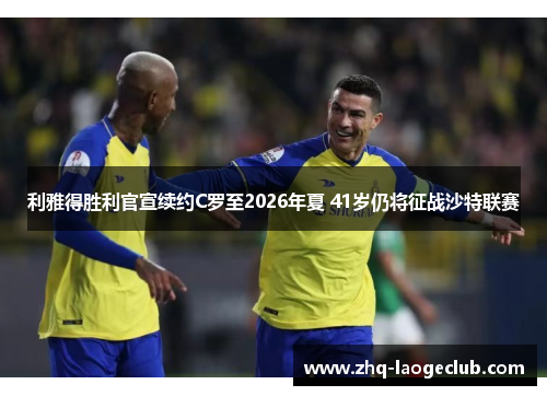 利雅得胜利官宣续约C罗至2026年夏 41岁仍将征战沙特联赛