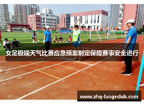 女足极端天气比赛应急预案制定保障赛事安全进行