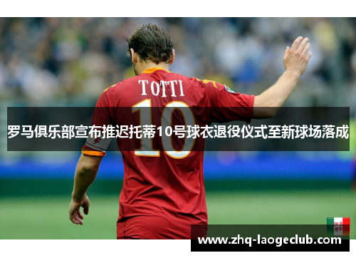 罗马俱乐部宣布推迟托蒂10号球衣退役仪式至新球场落成