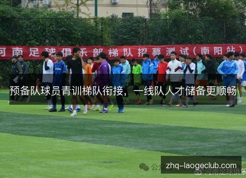 预备队球员青训梯队衔接,一线队人才储备更顺畅 预备队球员青训梯队衔接,一线队人才储备更顺畅