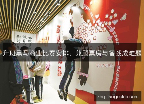 升班黑马商业比赛安排，兼顾票房与备战成难题