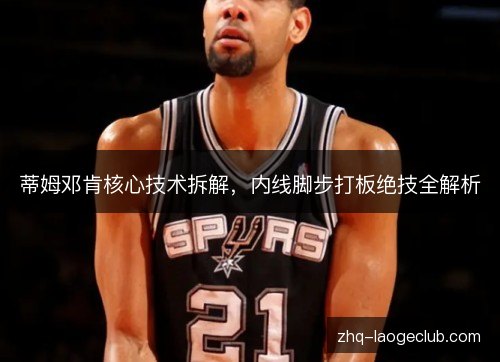 蒂姆邓肯核心技术拆解，内线脚步打板绝技全解析