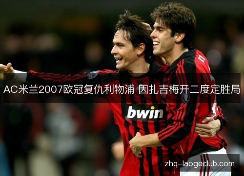 AC米兰2007欧冠复仇利物浦 因扎吉梅开二度定胜局 AC米兰2007欧冠复仇利物浦 因扎吉梅开二度定胜局